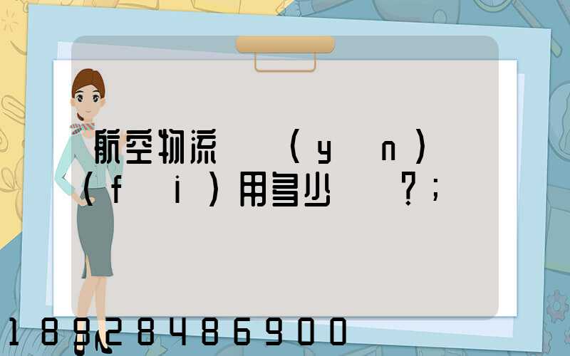 航空物流貨運(yùn)費(fèi)用多少？
